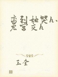 脔到她哭h小白兔宫交h