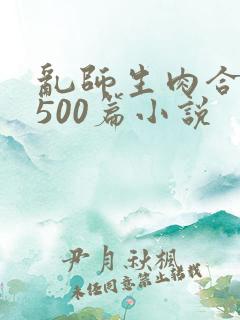 乱师生肉合集乱500篇小说