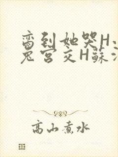 脔到她哭H小白兔宫交H苏沫