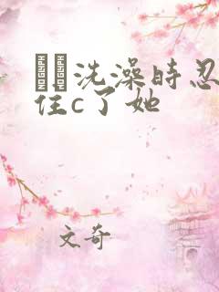 妺妺洗澡时忍不住c了她