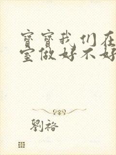 宝宝我们在办公室做好不好