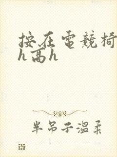 按在电竞椅上ch高h