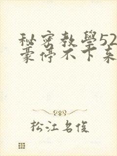秘密教学52子豪停不下来了下拉式
