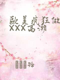 欧美疯狂做爰XXXX高潮