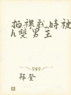 拍裸戏时被c了h双男主