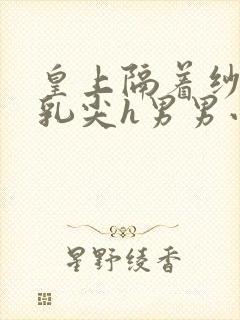 皇上隔着纱衣含乳尖h男男小说