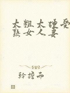 太粗太硬受不了熟女人妻