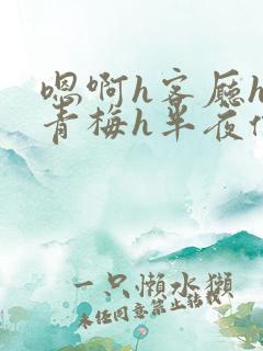嗯啊h客厅hh青梅h半夜偷爬窗