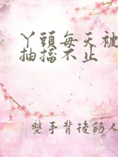 丫头每天被弄的抽搐不止