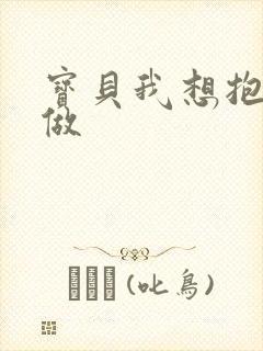 宝贝我想抱着你做