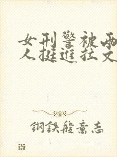 女刑警被两个黑人挺进拉文