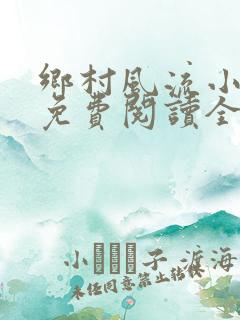 乡村风流小神医免费阅读全文