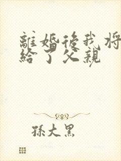 离婚后我将自己给了父亲