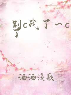 别c我了～c烂了