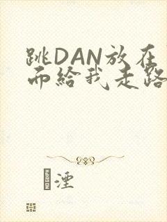 跳DAN放在里面给我走路