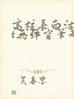 高校长白沽txt无弹窗笔趣阁