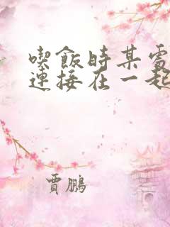 吃饭时某处紧密连接在一起全文