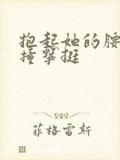 抱起她的腰用力撞击挺