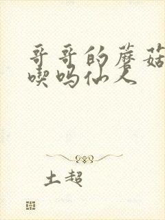 哥哥的蘑菇头好吃吗仙人