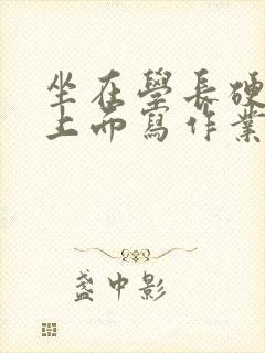 坐在学长硬硬的上面写作业