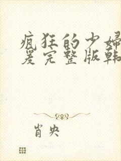 疯狂的少妇2做爰完整版韩国