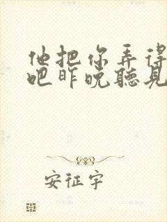 他把你弄得挺狠吧昨晚听见你在哭