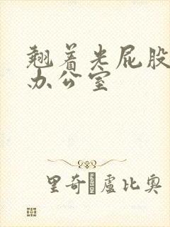 翘着光屁股趴在办公室