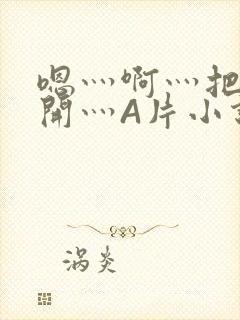 嗯灬啊灬把腿张开灬A片小说