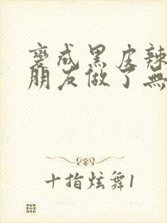 变成黑皮辣妹跟朋友做了无增删翻译