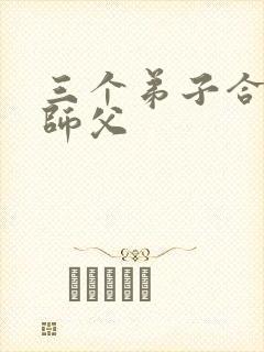 三个弟子合力弄师父