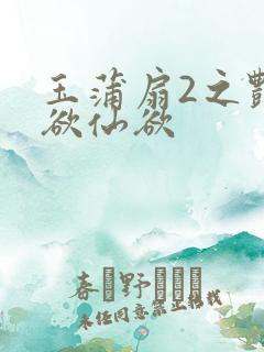 玉蒲扇2之艳乳欲仙欲