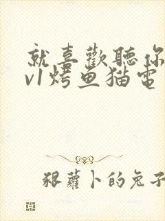 就喜欢听你叫1v1烤鱼猫电视剧