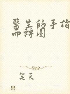 医生的手指在里面转圈