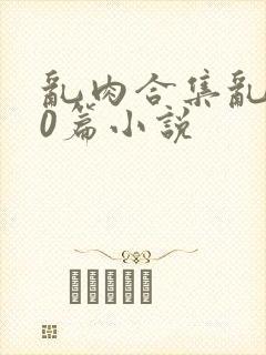 乱肉合集乱500篇小说