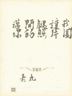 迈开腿让我看看你的照片图片