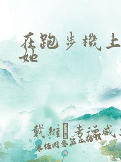 在跑步机上要了她