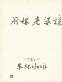 厨娘老婆让我疼