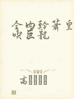 全肉干萧皇后吞吃巨龙