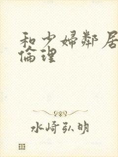 和少妇邻居做爰伦理