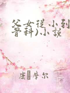 父女从小到大(骨科)小说