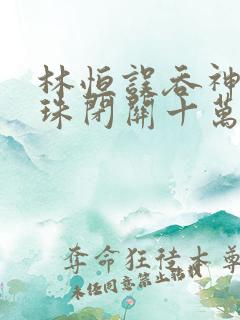 林恒误吞神秘黑珠闭关十万年是什么小说