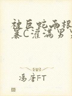 被巨蛇两根强制暴C灌满男男漫画