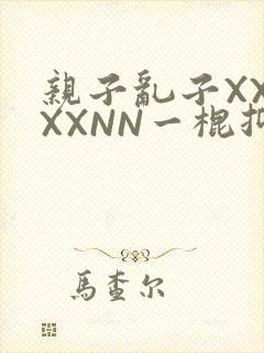 亲子乱子XXXXXNN一棍抑