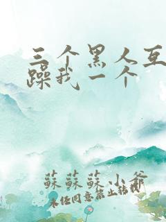 三个黑人互换着躁我一个