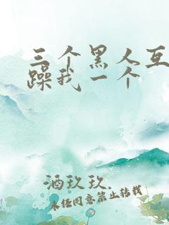 三个黑人互换着躁我一个