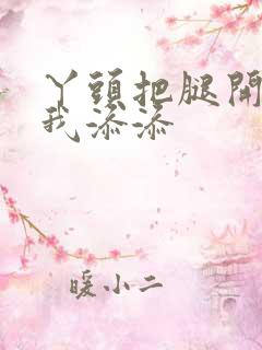 丫头把腿开大让我添添