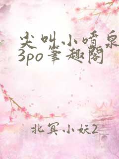 尖叫小喷泉1v3po笔趣阁