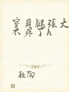 宝贝腿张大点就不疼了h