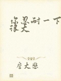 你忍耐一下我的很大