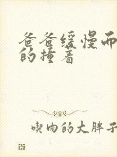 爸爸缓慢而有力的撞着